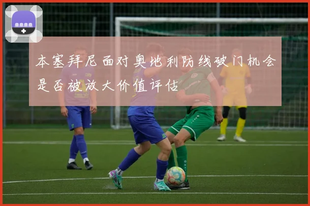 本塞拜尼面对奥地利防线破门机会是否被放大价值评估