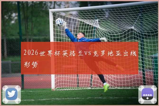 2026世界杯英格兰vs克罗地亚出线形势