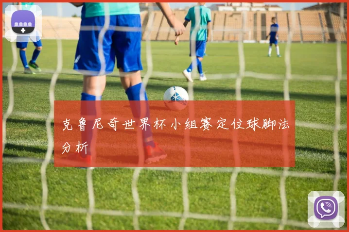 克鲁尼奇世界杯小组赛定位球脚法分析