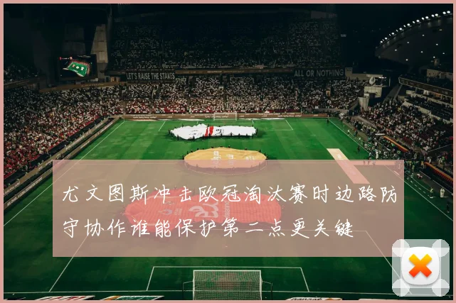 尤文图斯冲击欧冠淘汰赛时边路防守协作谁能保护第二点更关键