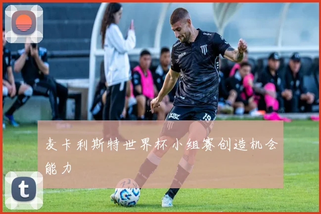 麦卡利斯特世界杯小组赛创造机会能力