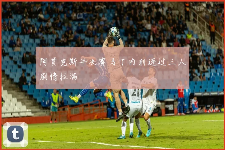 阿贾克斯半决赛马丁内利连过三人剧情拉满