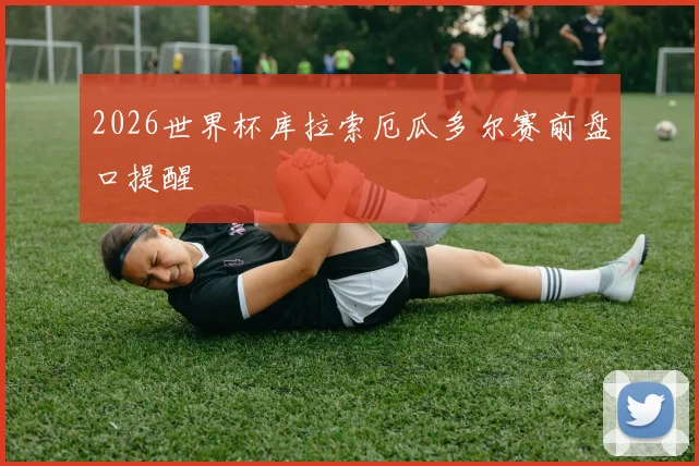 2026世界杯库拉索厄瓜多尔赛前盘口提醒