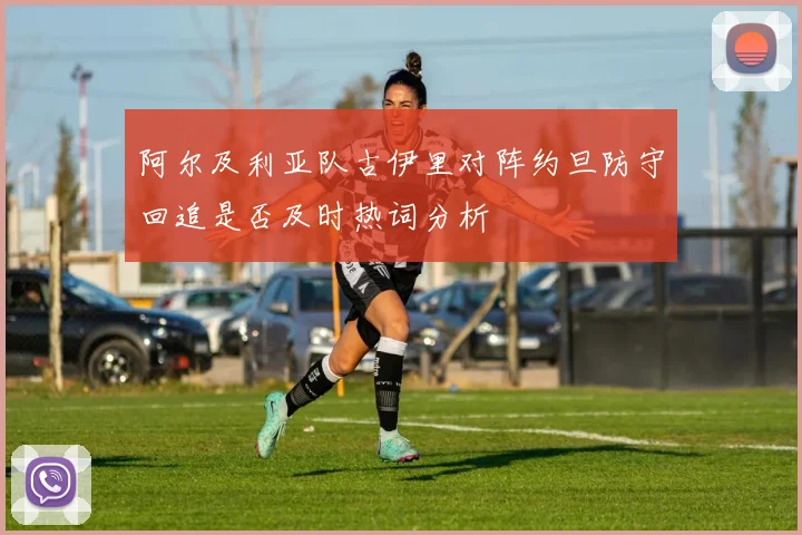 阿尔及利亚队古伊里对阵约旦防守回追是否及时热词分析