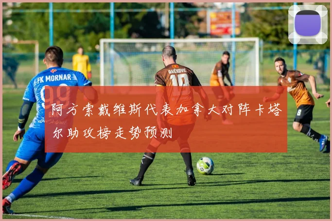 阿方索戴维斯代表加拿大对阵卡塔尔助攻榜走势预测