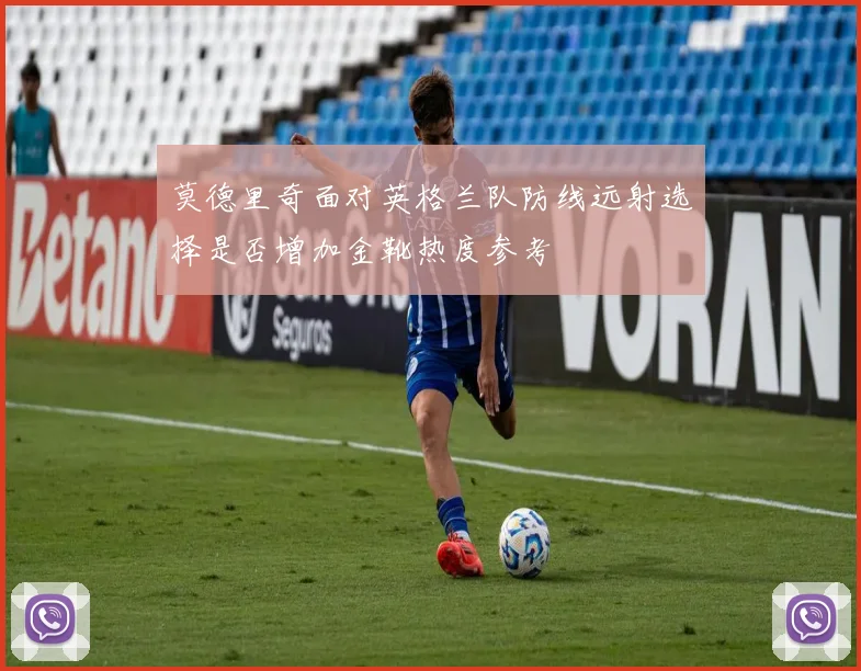 莫德里奇面对英格兰队防线远射选择是否增加金靴热度参考