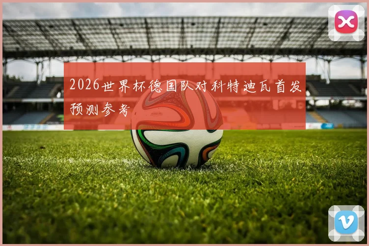 2026世界杯德国队对科特迪瓦首发预测参考