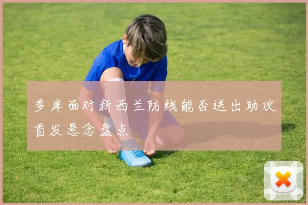 多库面对新西兰防线能否送出助攻首发悬念盘点