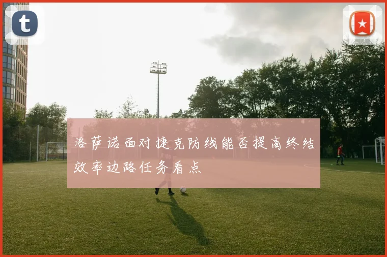 洛萨诺面对捷克防线能否提高终结效率边路任务看点