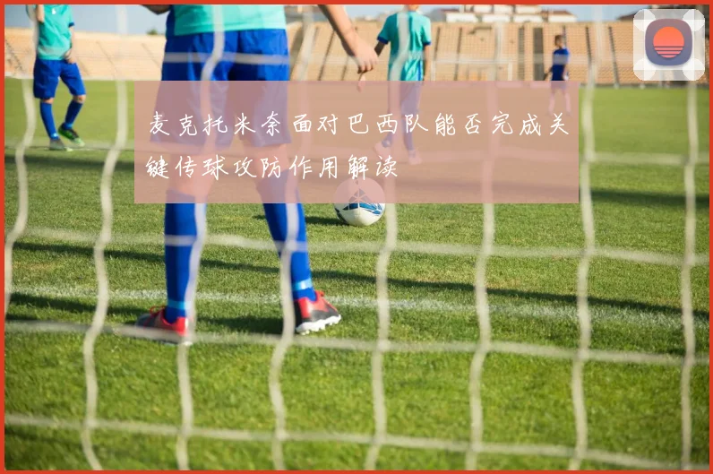 麦克托米奈面对巴西队能否完成关键传球攻防作用解读