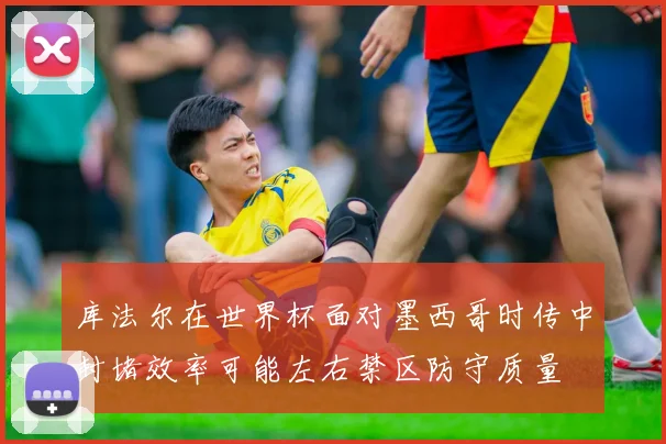 库法尔在世界杯面对墨西哥时传中封堵效率可能左右禁区防守质量