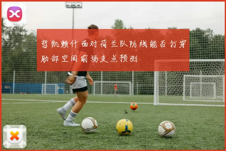 哲凯赖什面对荷兰队防线能否打穿肋部空间前场支点预测