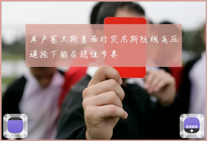 库卢塞夫斯基面对突尼斯防线高压逼抢下能否稳住节奏
