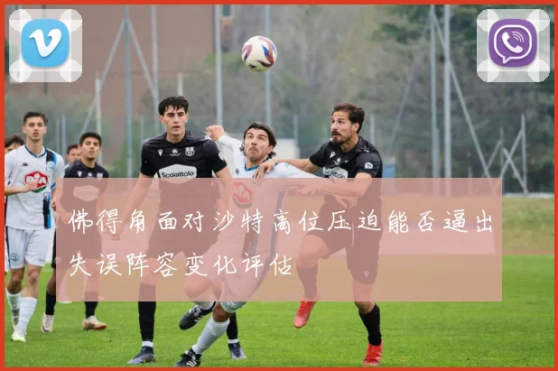 佛得角面对沙特高位压迫能否逼出失误阵容变化评估