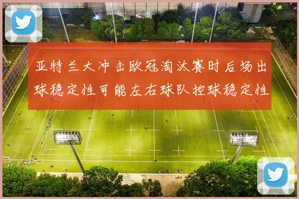 亚特兰大冲击欧冠淘汰赛时后场出球稳定性可能左右球队控球稳定性
