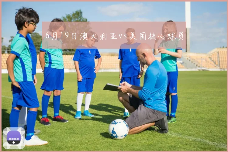 6月19日澳大利亚vs美国核心球员