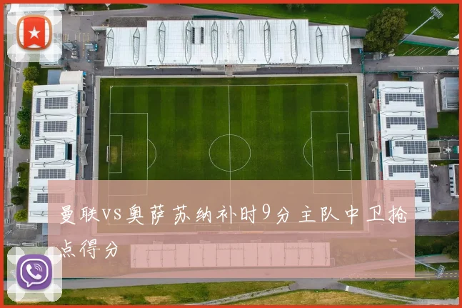 曼联vs奥萨苏纳补时9分主队中卫抢点得分