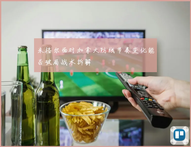 米格尔面对加拿大防线节奏变化能否破局战术拆解