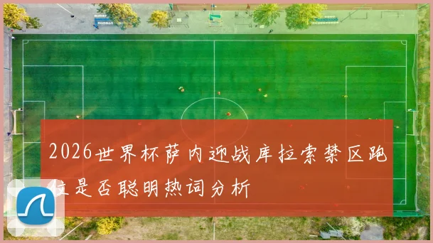 2026世界杯萨内迎战库拉索禁区跑位是否聪明热词分析
