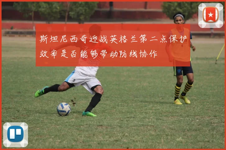 斯坦尼西奇迎战英格兰第二点保护效率是否能够带动防线协作