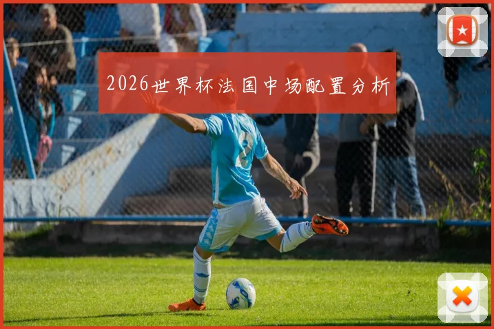 2026世界杯法国中场配置分析