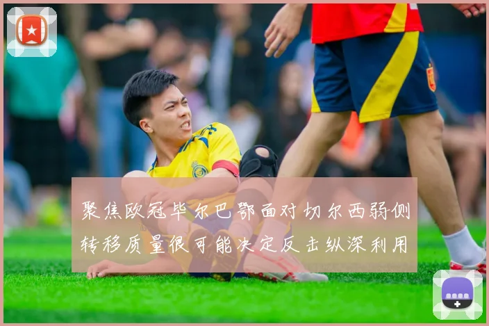 聚焦欧冠毕尔巴鄂面对切尔西弱侧转移质量很可能决定反击纵深利用