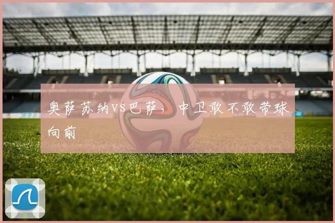 奥萨苏纳vs巴萨，中卫敢不敢带球向前