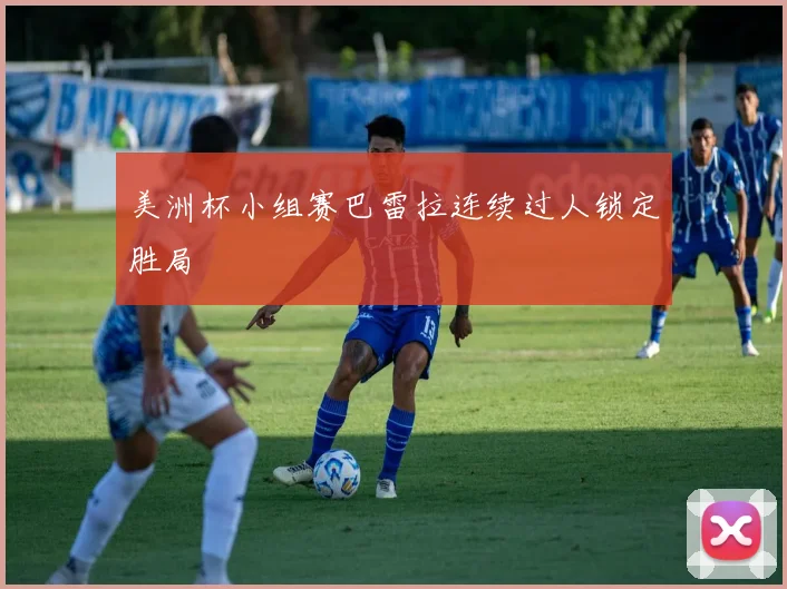 美洲杯小组赛巴雷拉连续过人锁定胜局