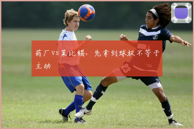 药厂vs莱比锡,先拿到球权不等于主动