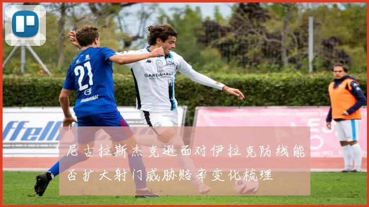 尼古拉斯杰克逊面对伊拉克防线能否扩大射门威胁赔率变化梳理