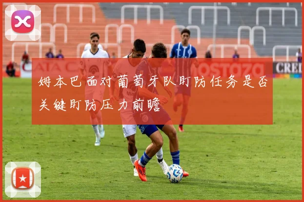 姆本巴面对葡萄牙队盯防任务是否关键盯防压力前瞻