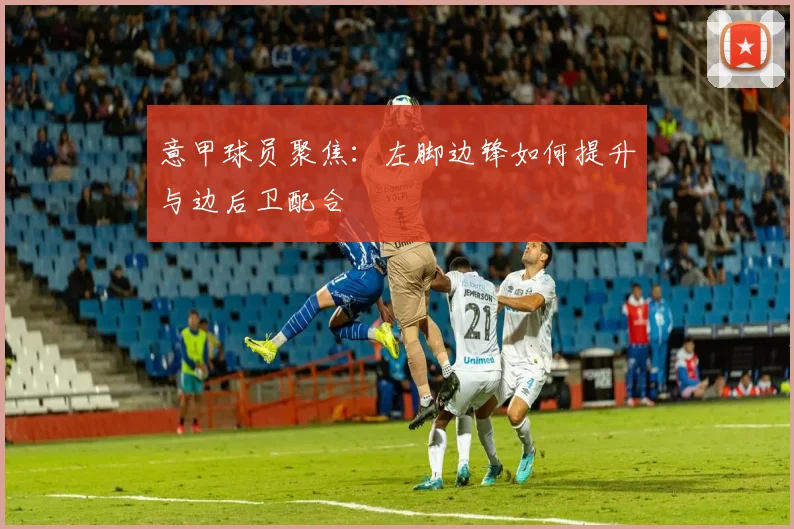 意甲球员聚焦：左脚边锋如何提升与边后卫配合