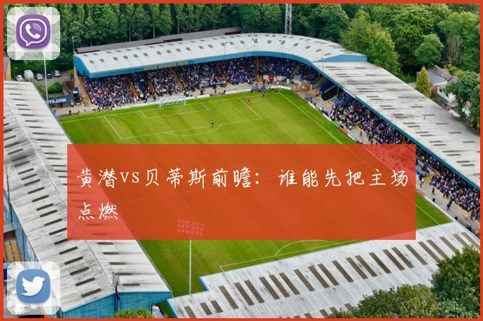 黄潜vs贝蒂斯前瞻:谁能先把主场点燃