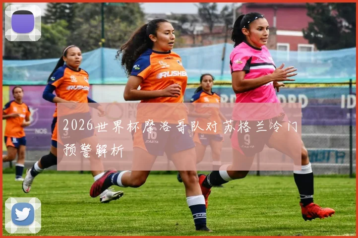 2026世界杯摩洛哥队对苏格兰冷门预警解析