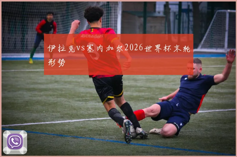 伊拉克vs塞内加尔2026世界杯末轮形势