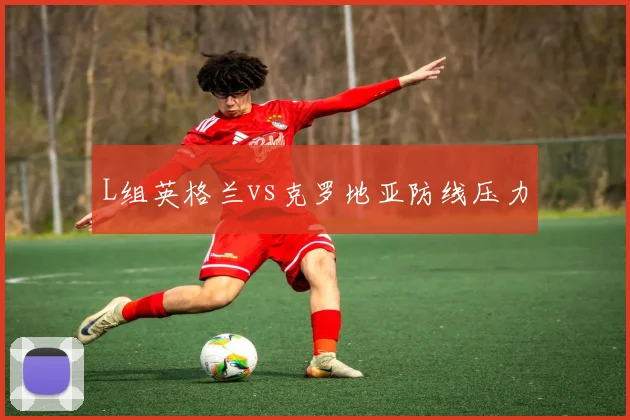 L组英格兰vs克罗地亚防线压力