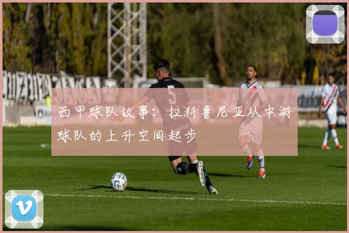 西甲球队故事:拉科鲁尼亚从中游球队的上升空间起步