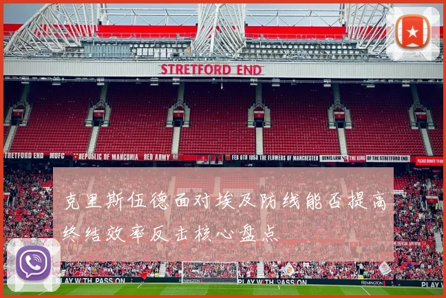 克里斯伍德面对埃及防线能否提高终结效率反击核心盘点