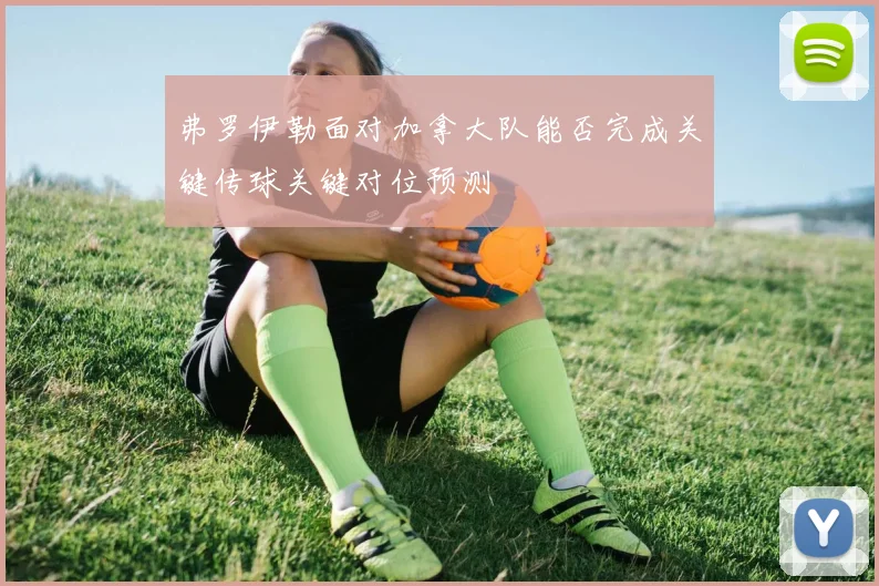 弗罗伊勒面对加拿大队能否完成关键传球关键对位预测